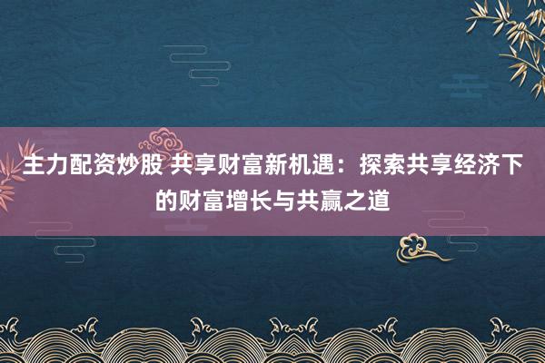 主力配资炒股 共享财富新机遇:探索共享经济下的财富增长与共赢之道