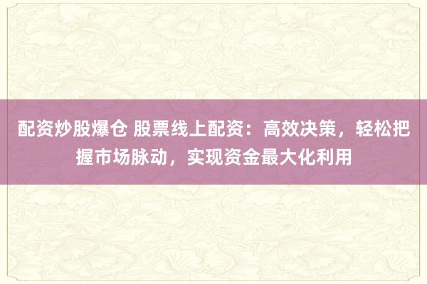 配资炒股爆仓 股票线上配资:高效决策,轻松把握市场脉动,实现资金最大化利用