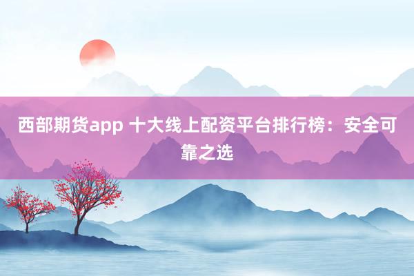 西部期货app 十大线上配资平台排行榜：安全可靠之选