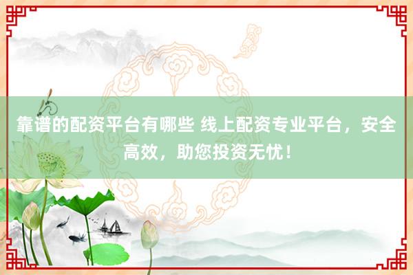 靠谱的配资平台有哪些 线上配资专业平台，安全高效，助您投资无忧！