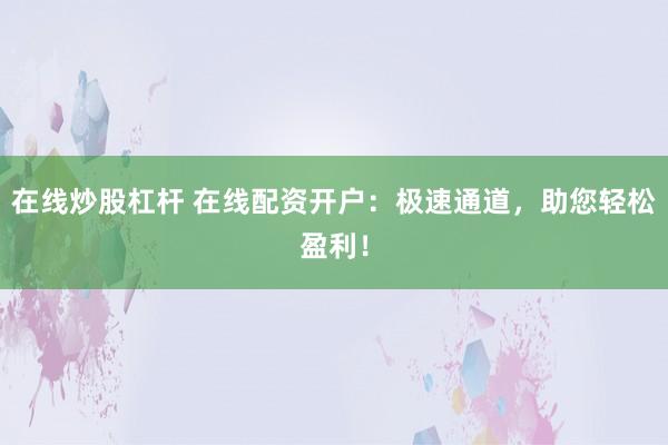 在线炒股杠杆 在线配资开户：极速通道，助您轻松盈利！