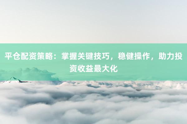 平仓配资策略：掌握关键技巧，稳健操作，助力投资收益最大化