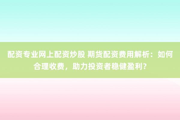 配资专业网上配资炒股 期货配资费用解析：如何合理收费，助力投资者稳健盈利？