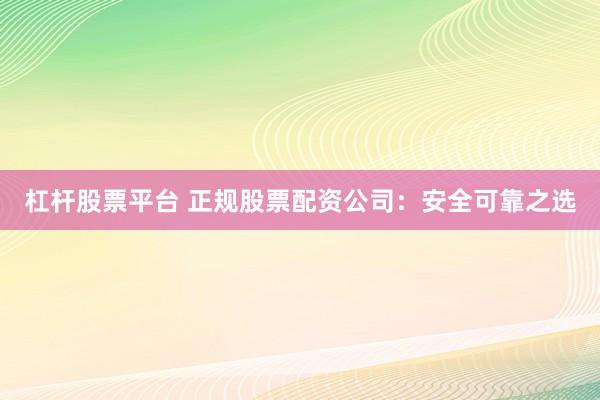 杠杆股票平台 正规股票配资公司：安全可靠之选