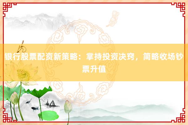 银行股票配资新策略:掌持投资决窍,简略收场钞票升值