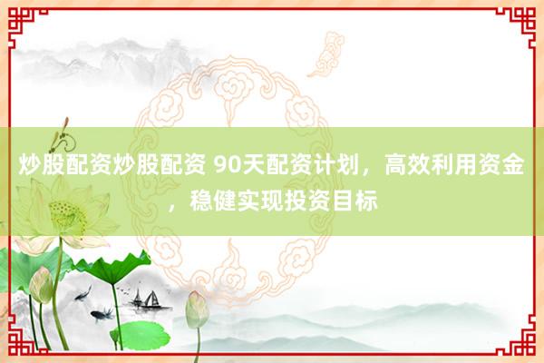 炒股配资炒股配资 90天配资计划，高效利用资金，稳健实现投资目标