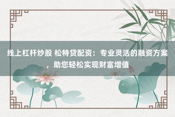 线上杠杆炒股 松特贷配资：专业灵活的融资方案，助您轻松实现财富增值