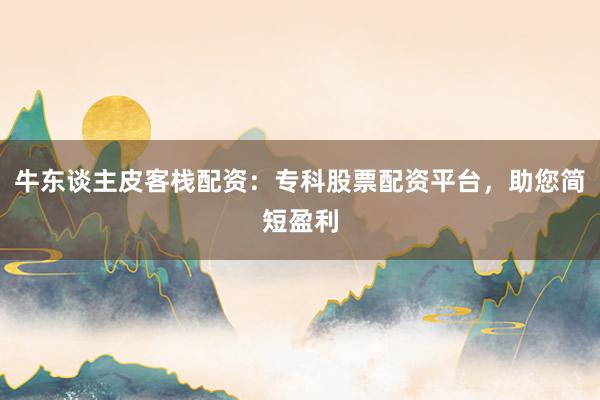 牛东谈主皮客栈配资:专科股票配资平台,助您简短盈利