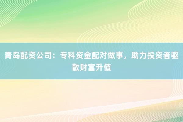 青岛配资公司：专科资金配对做事，助力投资者驱散财富升值