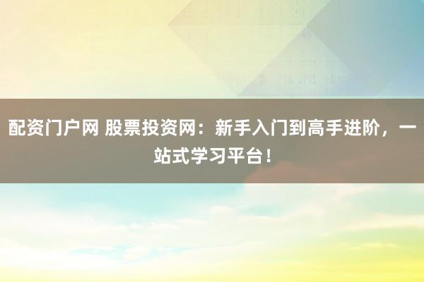 配资门户网 股票投资网：新手入门到高手进阶，一站式学习平台！
