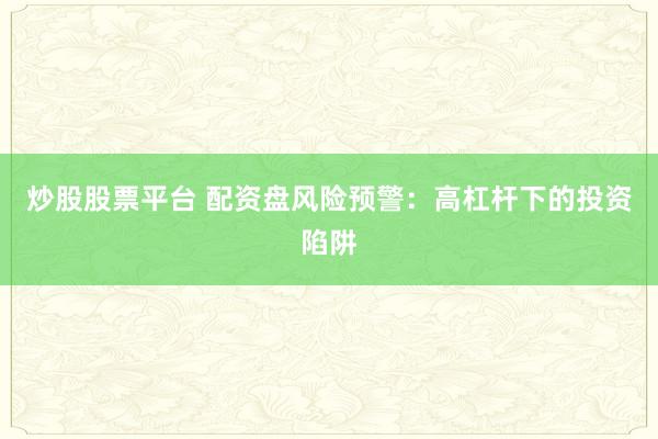 炒股股票平台 配资盘风险预警：高杠杆下的投资陷阱