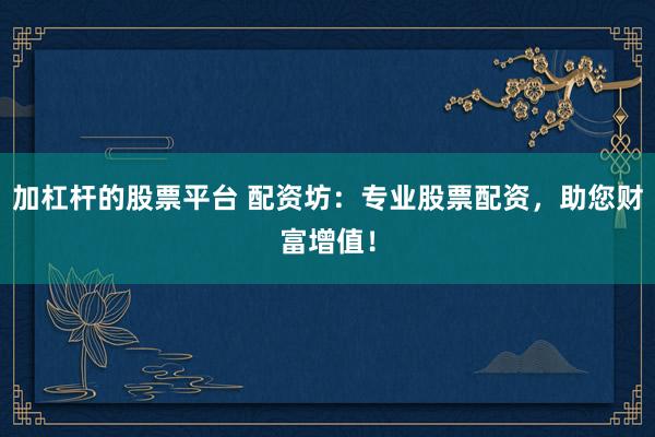 加杠杆的股票平台 配资坊：专业股票配资，助您财富增值！