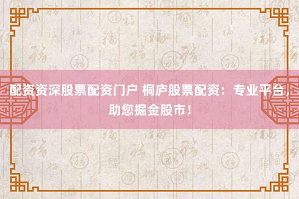 配资资深股票配资门户 桐庐股票配资：专业平台，助您掘金股市！