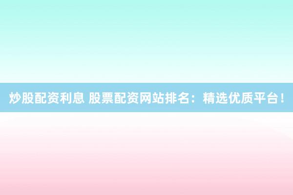 炒股配资利息 股票配资网站排名:精选优质平台!