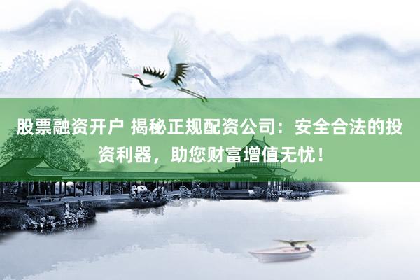 股票融资开户 揭秘正规配资公司:安全合法的投资利器,助您财富增值无忧!