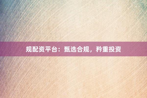 规配资平台:甄选合规,矜重投资