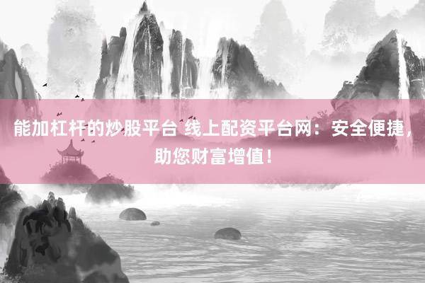 能加杠杆的炒股平台 线上配资平台网:安全便捷,助您财富增值!