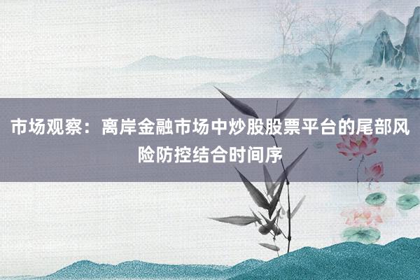 市场观察：离岸金融市场中炒股股票平台的尾部风险防控结合时间序