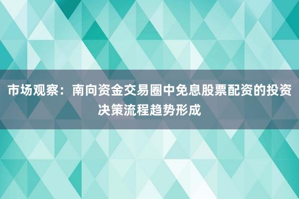 市场观察：南向资金交易圈中免息股票配资的投资决策流程趋势形成