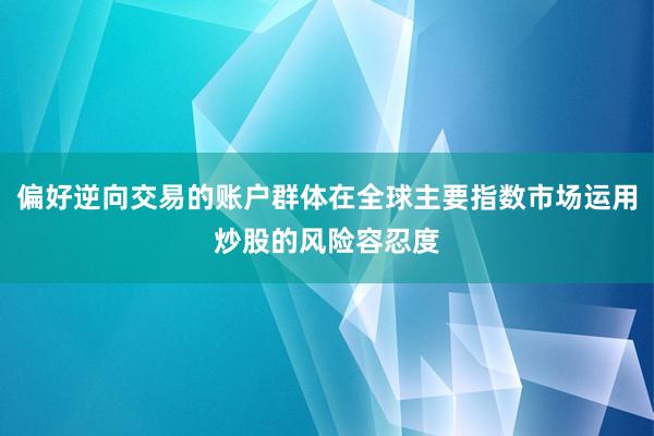 偏好逆向交易的账户群体在全球主要指数市场运用炒股的风险容忍度