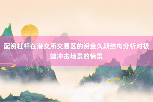 配资杠杆在港交所交易区的资金久期结构分析对极端冲击场景的情景