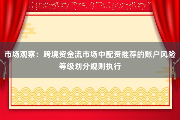 市场观察：跨境资金流市场中配资推荐的账户风险等级划分规则执行