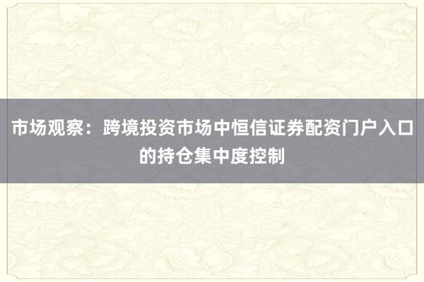 市场观察：跨境投资市场中恒信证券配资门户入口的持仓集中度控制
