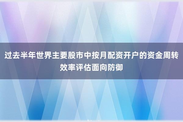 过去半年世界主要股市中按月配资开户的资金周转效率评估面向防御