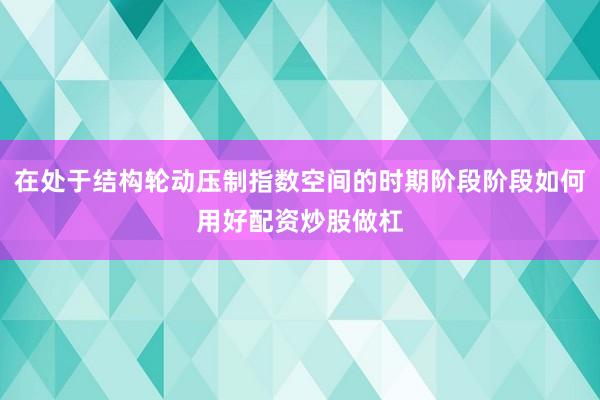 在处于结构轮动压制指数空间的时期阶段阶段如何用好配资炒股做杠