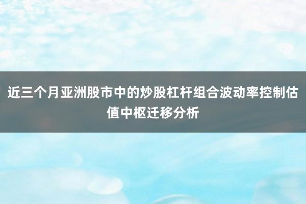近三个月亚洲股市中的炒股杠杆组合波动率控制估值中枢迁移分析