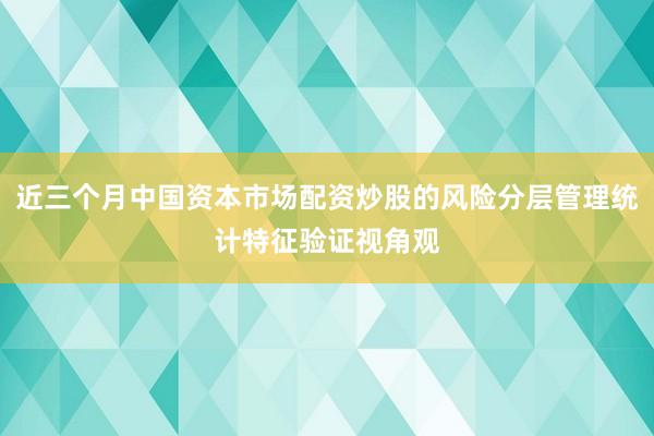 近三个月中国资本市场配资炒股的风险分层管理统计特征验证视角观