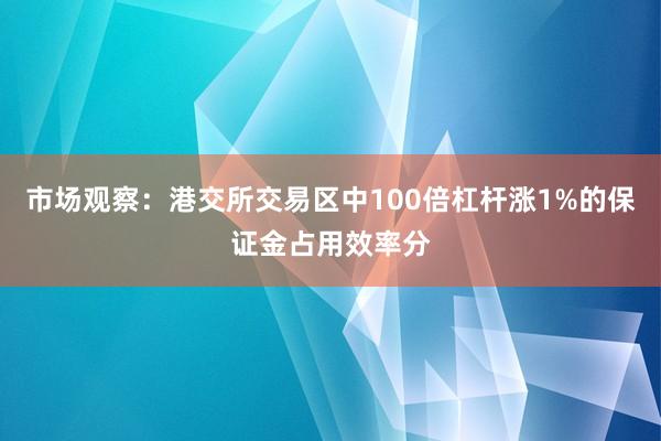 市场观察：港交所交易区中100倍杠杆涨1%的保证金占用效率分