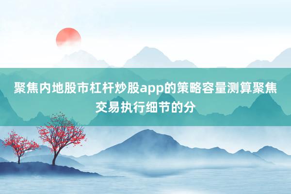 聚焦内地股市杠杆炒股app的策略容量测算聚焦交易执行细节的分