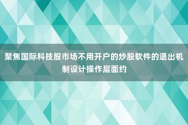 聚焦国际科技股市场不用开户的炒股软件的退出机制设计操作层面约