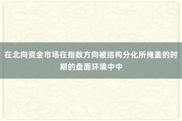 在北向资金市场在指数方向被结构分化所掩盖的时期的盘面环境中中