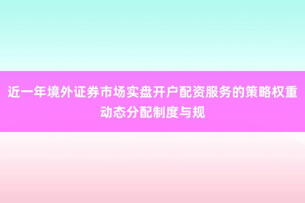 近一年境外证券市场实盘开户配资服务的策略权重动态分配制度与规
