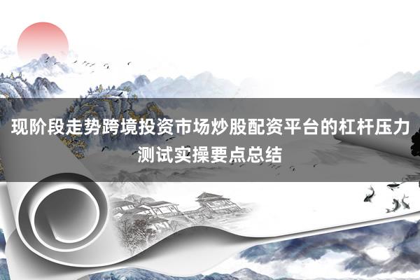 现阶段走势跨境投资市场炒股配资平台的杠杆压力测试实操要点总结