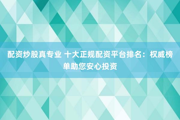 配资炒股真专业 十大正规配资平台排名:权威榜单助您安心投资