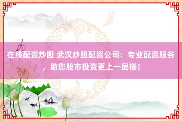 在线配资炒股 武汉炒股配资公司:专业配资服务,助您股市投资更上一层楼!