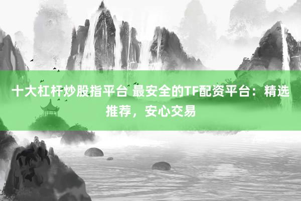 十大杠杆炒股指平台 最安全的TF配资平台:精选推荐,安心交易