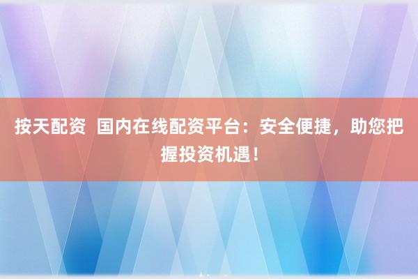 按天配资 国内在线配资平台:安全便捷,助您把握投资机遇!