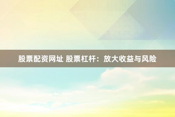 股票配资网址 股票杠杆:放大收益与风险