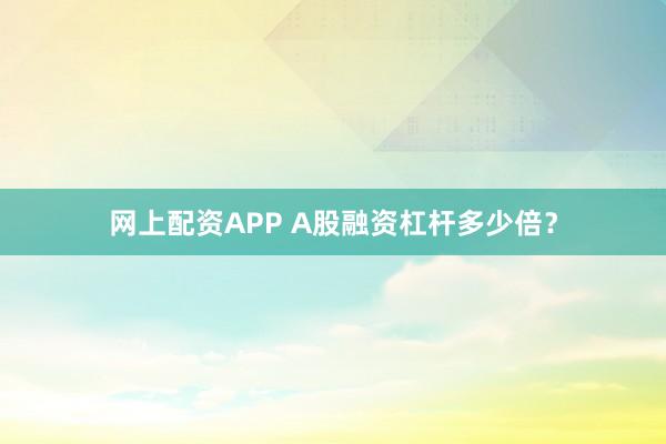 网上配资APP A股融资杠杆多少倍?