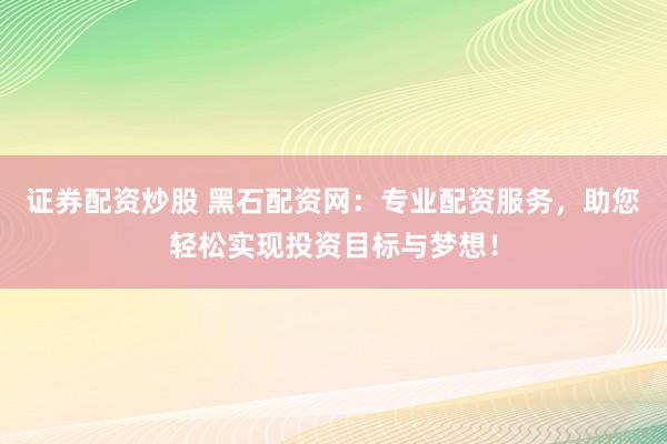 证券配资炒股 黑石配资网:专业配资服务,助您轻松实现投资目标与梦想!