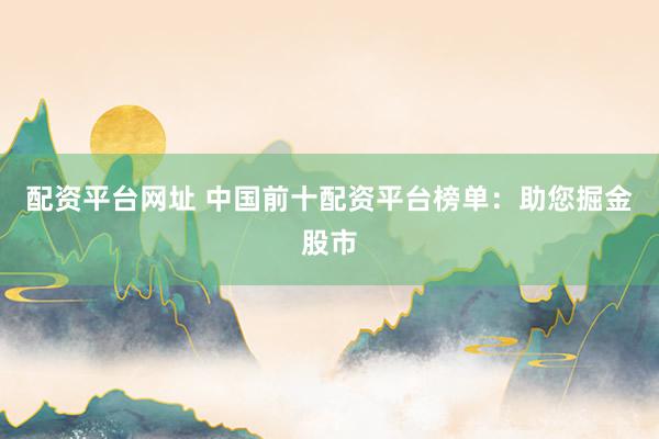配资平台网址 中国前十配资平台榜单：助您掘金股市