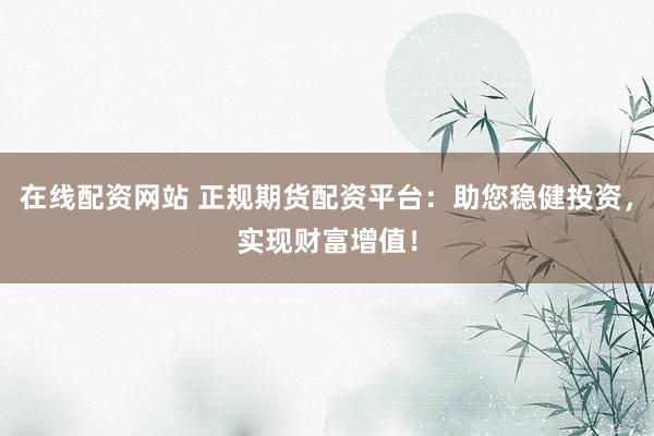 在线配资网站 正规期货配资平台:助您稳健投资,实现财富增值!