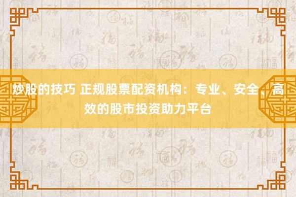 炒股的技巧 正规股票配资机构:专业、安全、高效的股市投资助力平台