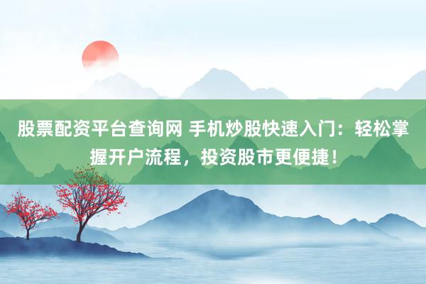 股票配资平台查询网 手机炒股快速入门:轻松掌握开户流程,投资股市更便捷!