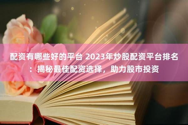 配资有哪些好的平台 2023年炒股配资平台排名:揭秘最佳配资选择,助力股市投资