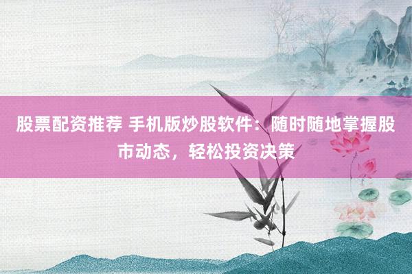 股票配资推荐 手机版炒股软件:随时随地掌握股市动态,轻松投资决策